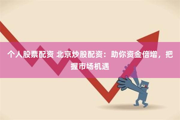 个人股票配资 北京炒股配资：助你资金倍增，把握市场机遇