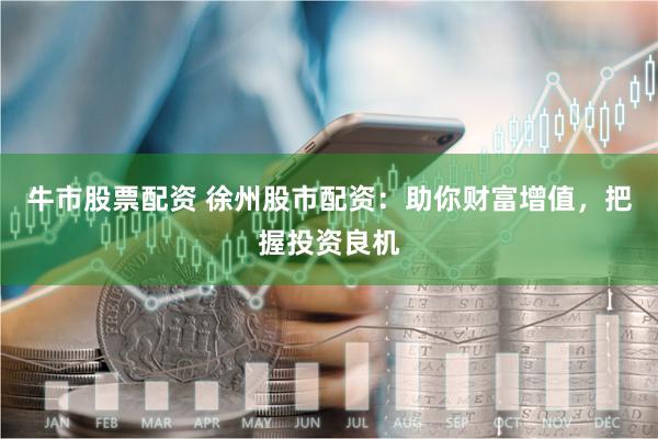 牛市股票配资 徐州股市配资：助你财富增值，把握投资良机