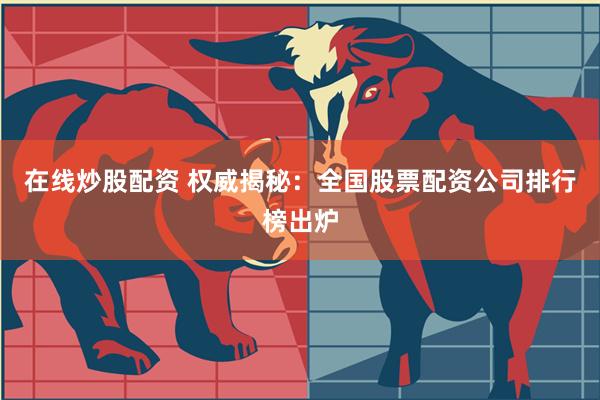 在线炒股配资 权威揭秘：全国股票配资公司排行榜出炉