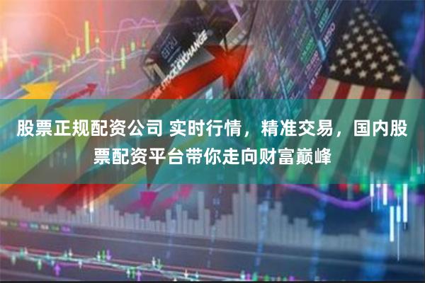 股票正规配资公司 实时行情，精准交易，国内股票配资平台带你走向财富巅峰