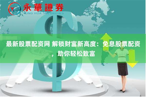 最新股票配资网 解锁财富新高度：免息股票配资，助你轻松致富