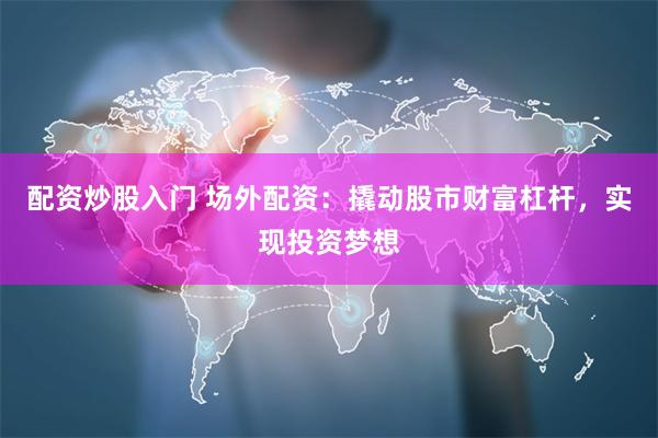 配资炒股入门 场外配资：撬动股市财富杠杆，实现投资梦想