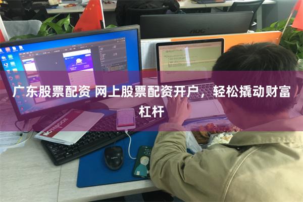 广东股票配资 网上股票配资开户，轻松撬动财富杠杆