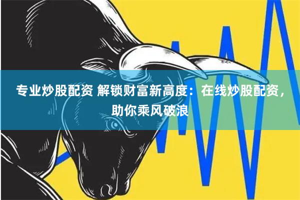 专业炒股配资 解锁财富新高度：在线炒股配资，助你乘风破浪