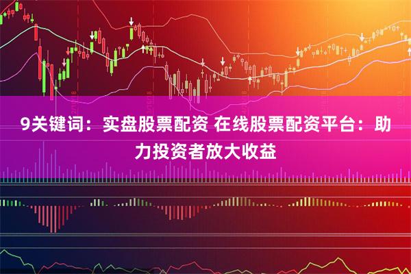 9关键词：实盘股票配资 在线股票配资平台：助力投资者放大收益