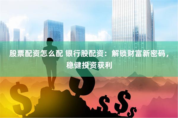 股票配资怎么配 银行股配资：解锁财富新密码，稳健投资获利