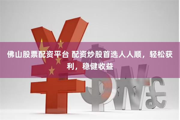 佛山股票配资平台 配资炒股首选人人顺，轻松获利，稳健收益