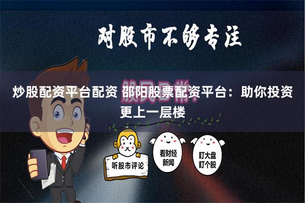 炒股配资平台配资 邵阳股票配资平台：助你投资更上一层楼