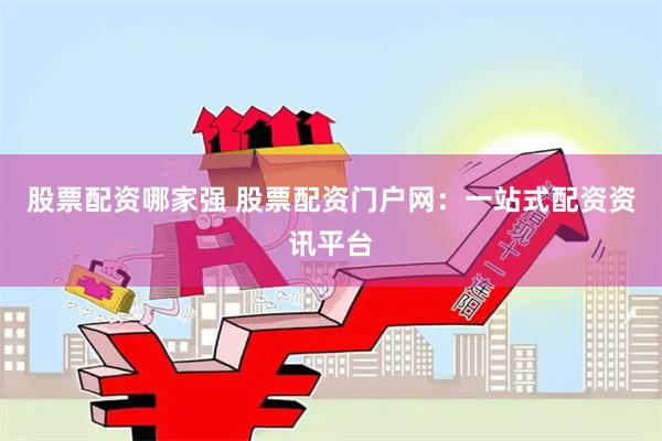 股票配资哪家强 股票配资门户网：一站式配资资讯平台