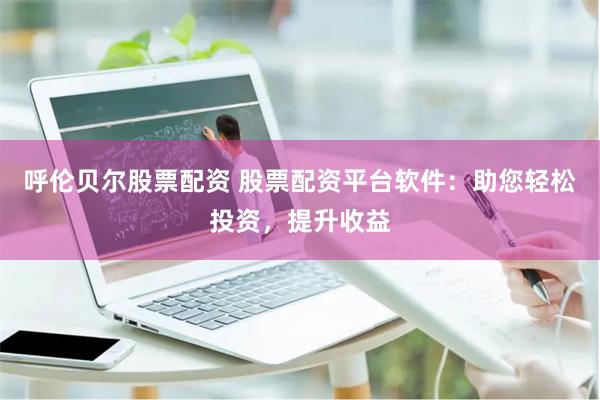 呼伦贝尔股票配资 股票配资平台软件：助您轻松投资，提升收益