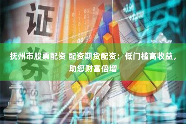 抚州市股票配资 配资期货配资：低门槛高收益，助您财富倍增