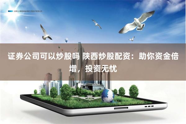证券公司可以炒股吗 陕西炒股配资：助你资金倍增，投资无忧