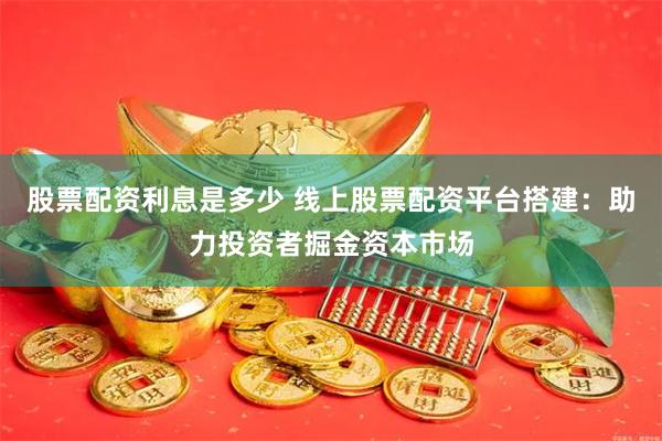 股票配资利息是多少 线上股票配资平台搭建：助力投资者掘金资本市场