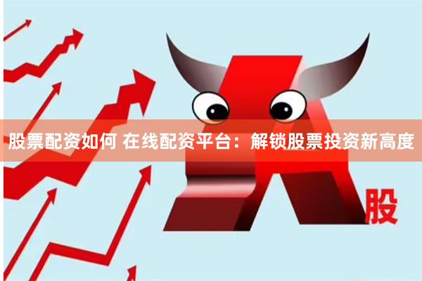 股票配资如何 在线配资平台：解锁股票投资新高度