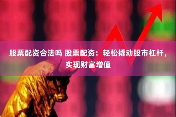 股票配资合法吗 股票配资：轻松撬动股市杠杆，实现财富增值