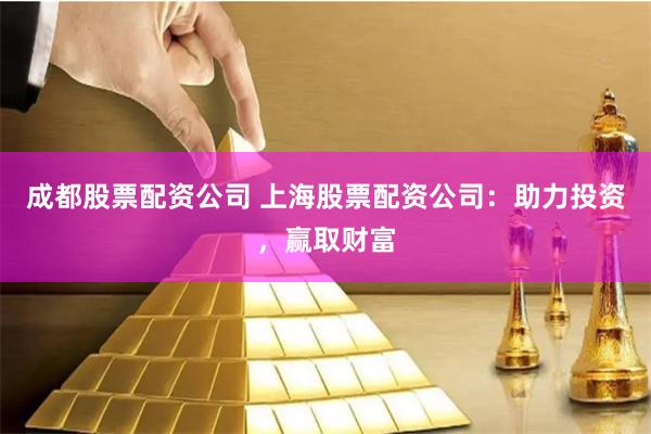 成都股票配资公司 上海股票配资公司：助力投资，赢取财富
