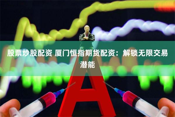 股票炒股配资 厦门恒指期货配资：解锁无限交易潜能