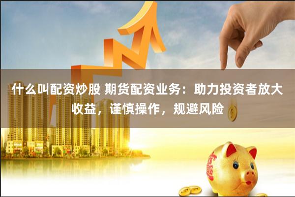 什么叫配资炒股 期货配资业务：助力投资者放大收益，谨慎操作，规避风险