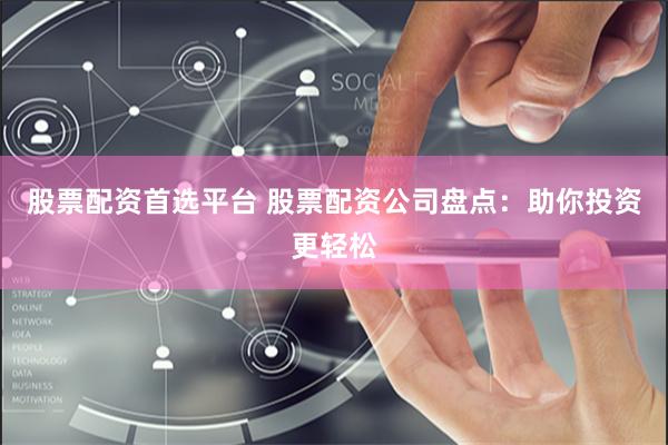 股票配资首选平台 股票配资公司盘点：助你投资更轻松