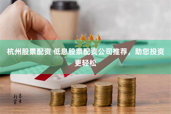 杭州股票配资 低息股票配资公司推荐，助您投资更轻松