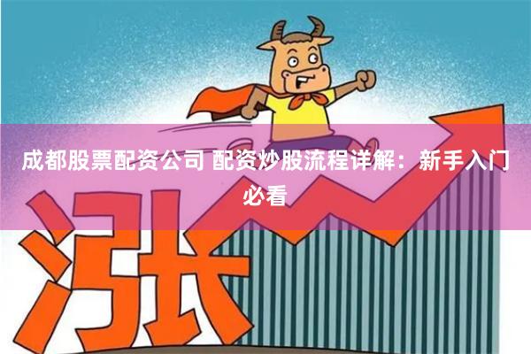 成都股票配资公司 配资炒股流程详解：新手入门必看