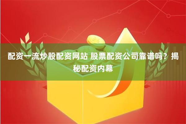 配资一流炒股配资网站 股票配资公司靠谱吗？揭秘配资内幕