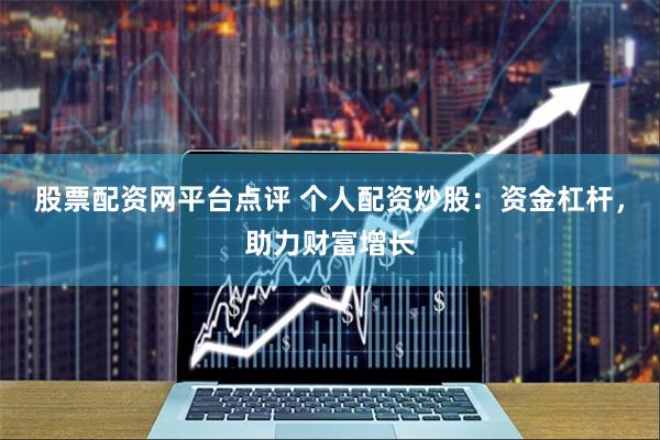 股票配资网平台点评 个人配资炒股：资金杠杆，助力财富增长