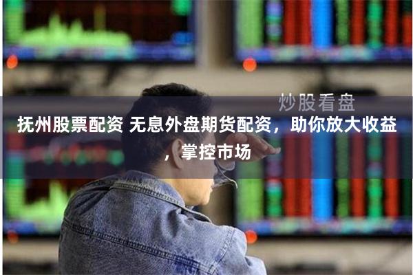 抚州股票配资 无息外盘期货配资，助你放大收益，掌控市场
