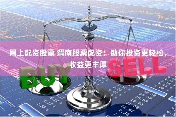 网上配资股票 渭南股票配资：助你投资更轻松，收益更丰厚