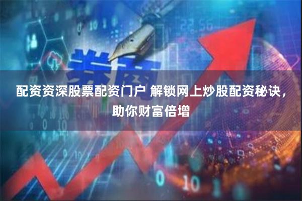 配资资深股票配资门户 解锁网上炒股配资秘诀，助你财富倍增