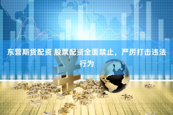 东营期货配资 股票配资全面禁止，严厉打击违法行为
