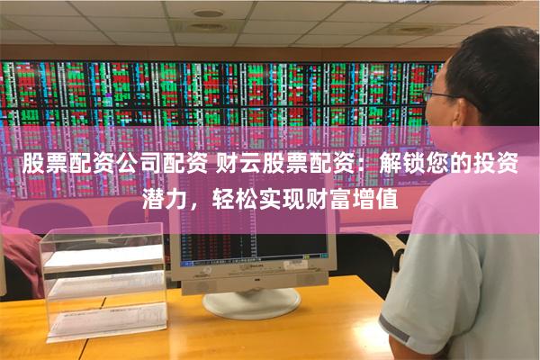 股票配资公司配资 财云股票配资：解锁您的投资潜力，轻松实现财富增值