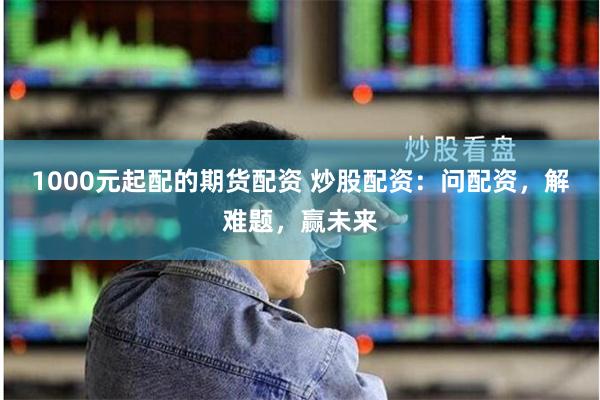 1000元起配的期货配资 炒股配资：问配资，解难题，赢未来