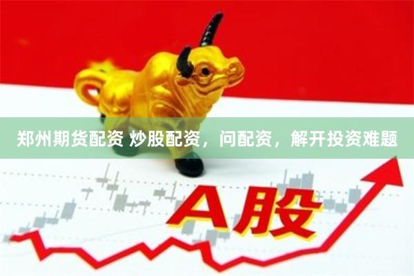 郑州期货配资 炒股配资，问配资，解开投资难题