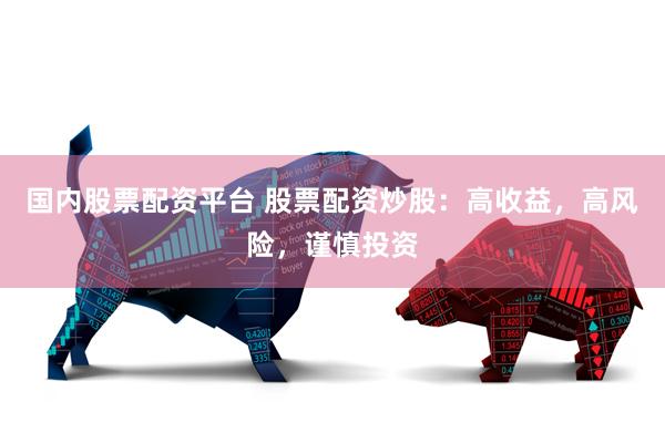 国内股票配资平台 股票配资炒股：高收益，高风险，谨慎投资