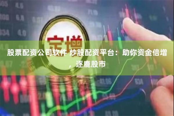 股票配资公司软件 炒股配资平台：助你资金倍增，逐鹿股市