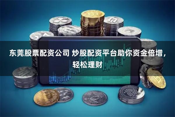 东莞股票配资公司 炒股配资平台助你资金倍增，轻松理财