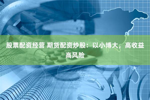 股票配资经营 期货配资炒股：以小博大，高收益高风险