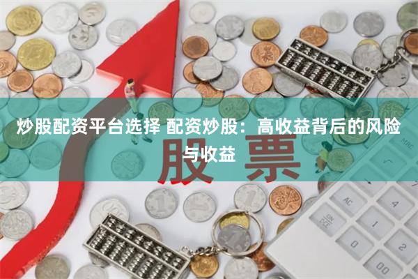 炒股配资平台选择 配资炒股：高收益背后的风险与收益