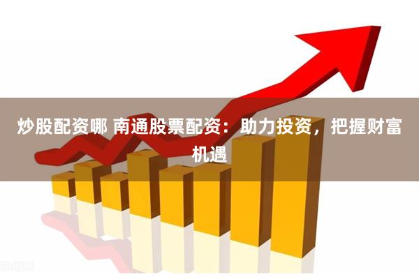 炒股配资哪 南通股票配资：助力投资，把握财富机遇