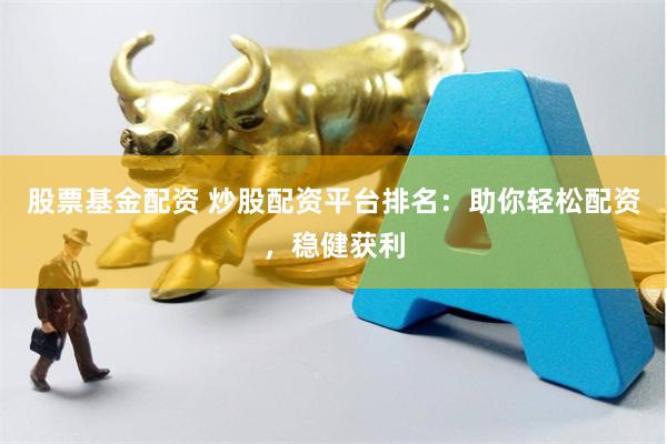 股票基金配资 炒股配资平台排名：助你轻松配资，稳健获利