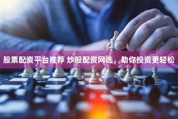 股票配资平台推荐 炒股配资网选，助你投资更轻松