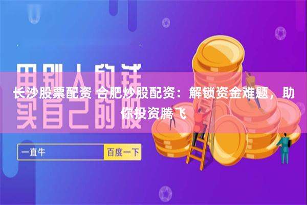 长沙股票配资 合肥炒股配资：解锁资金难题，助你投资腾飞