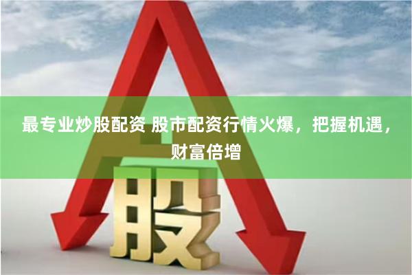 最专业炒股配资 股市配资行情火爆，把握机遇，财富倍增