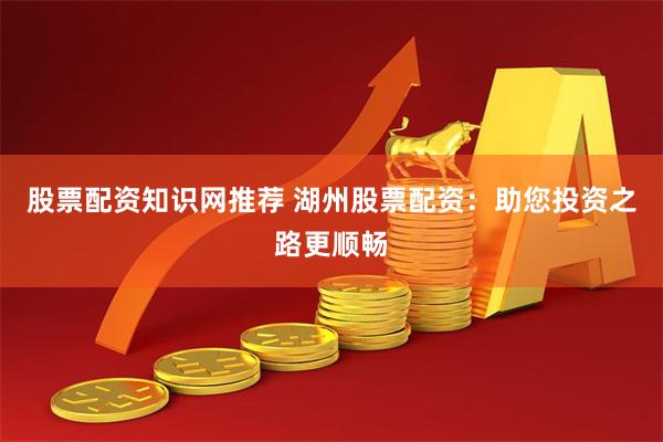 股票配资知识网推荐 湖州股票配资：助您投资之路更顺畅