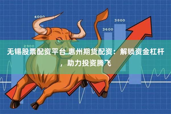 无锡股票配资平台 惠州期货配资：解锁资金杠杆，助力投资腾飞
