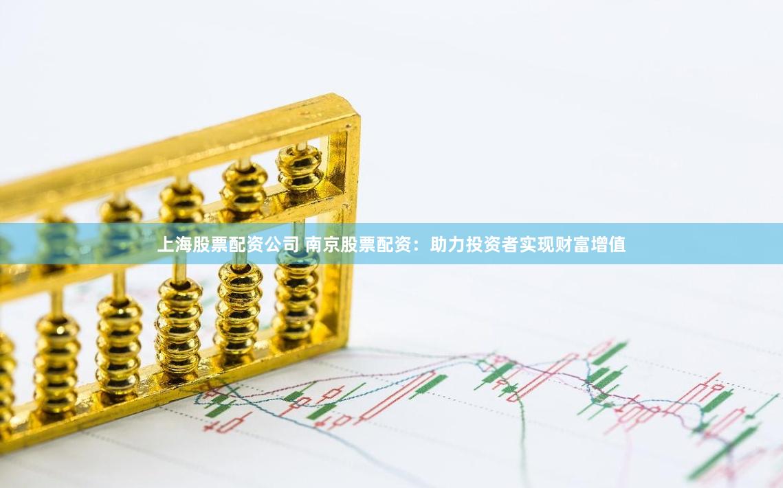 上海股票配资公司 南京股票配资：助力投资者实现财富增值