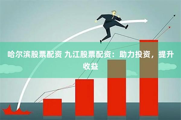 哈尔滨股票配资 九江股票配资：助力投资，提升收益