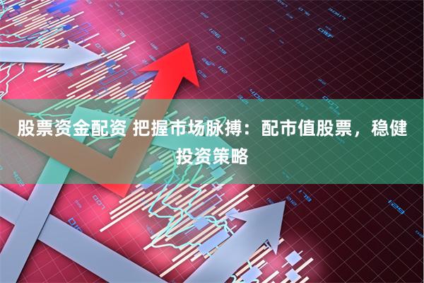 股票资金配资 把握市场脉搏：配市值股票，稳健投资策略
