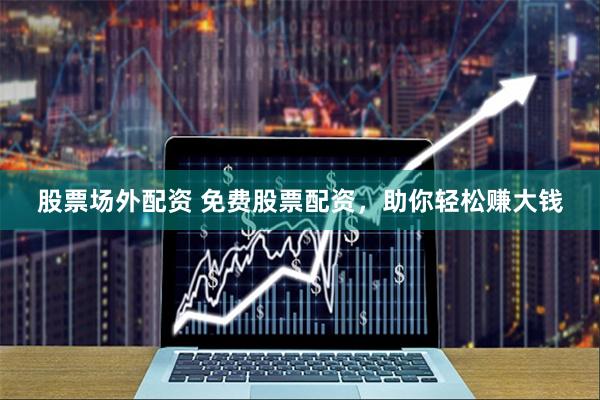 股票场外配资 免费股票配资，助你轻松赚大钱